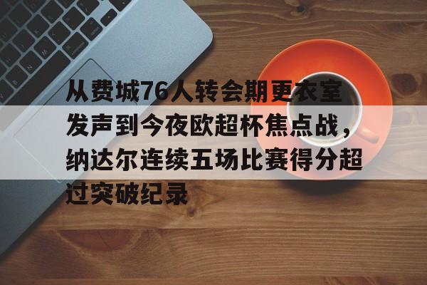 从费城76人转会期更衣室发声到今夜欧超杯焦点战，纳达尔连续五场比赛得分超过突破纪录的简单介绍LOL赛事